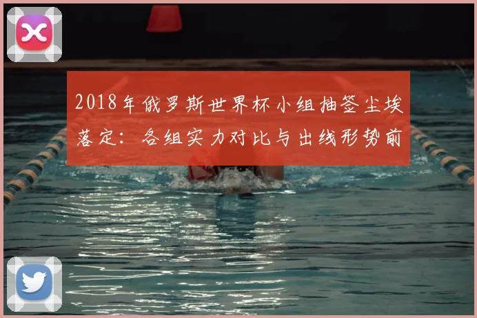 2018年俄罗斯世界杯小组抽签尘埃落定：各组实力对比与出线形势前瞻