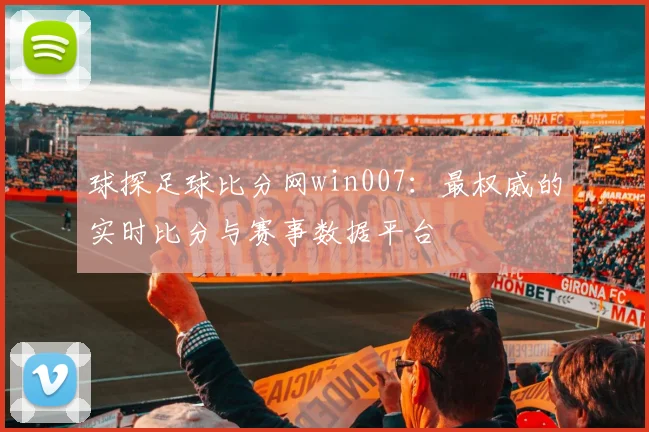 球探足球比分网win007：最权威的实时比分与赛事数据平台
